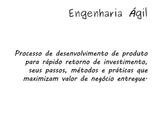 Engenharia Ágil



Processo de desenvolvimento de produto
   para rápido retorno de investimento,
    seus passos, métodos e práticas que
  maximizam valor de negócio entregue.
 