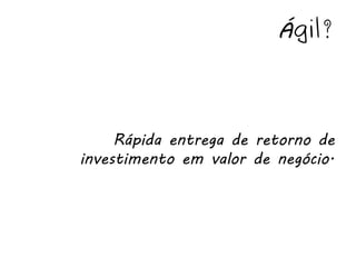 Ágil?



     Rápida entrega de retorno de
investimento em valor de negócio.
 