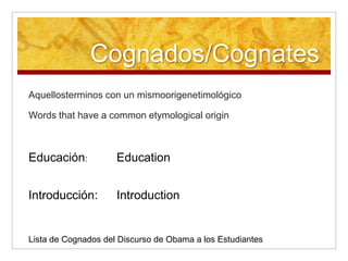 Cognados/CognatesAquellosterminos con un mismoorigenetimológicoWords that have a common etymological originEducación: EducationIntroducción:IntroductionLista de Cognados del Discurso de Obama a los Estudiantes