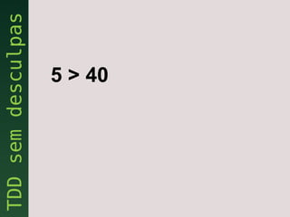 5 > 40
 