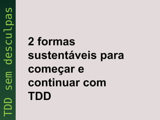 2 formas
sustentáveis para
começar e
continuar com
TDD
 