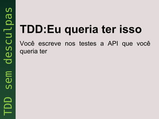 TDD:Eu queria ter isso
Você escreve nos testes a API que você
queria ter
 