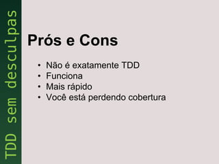 Prós e Cons
 •   Não é exatamente TDD
 •   Funciona
 •   Mais rápido
 •   Você está perdendo cobertura
 