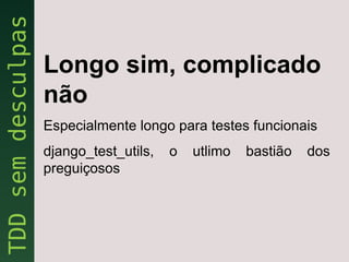 Longo sim, complicado
não
Especialmente longo para testes funcionais
django_test_utils,   o   utlimo   bastião   dos
preguiçosos
 