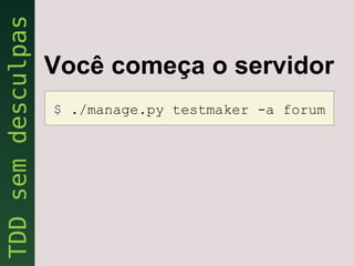 Você começa o servidor
$ ./manage.py testmaker -a forum
 