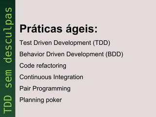 Práticas ágeis:
Test Driven Development (TDD)
Behavior Driven Development (BDD)
Code refactoring
Continuous Integration
Pair Programming
Planning poker
 