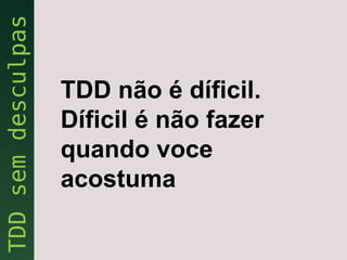 TDD não é díficil.
Díficil é não fazer
quando voce
acostuma
 