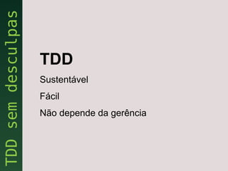 TDD
Sustentável
Fácil
Não depende da gerência
 