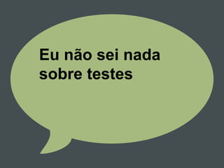 Eu não sei nada
sobre testes
 