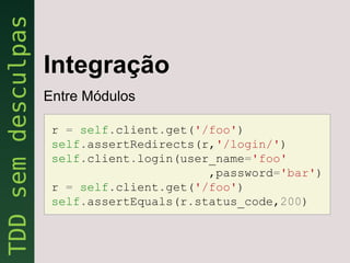 Integração
Entre Módulos

 r = self.client.get('/foo')
 self.assertRedirects(r,'/login/')
 self.client.login(user_name='foo'
                       ,password='bar')
 r = self.client.get('/foo')
 self.assertEquals(r.status_code,200)
 