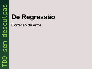 De Regressão
Correção de erros
 