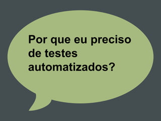 Por que eu preciso
de testes
automatizados?
 