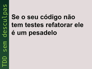 Se o seu código não
tem testes refatorar ele
é um pesadelo
 