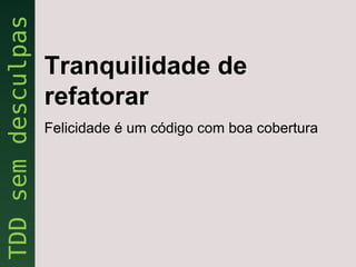 Tranquilidade de
refatorar
Felicidade é um código com boa cobertura
 