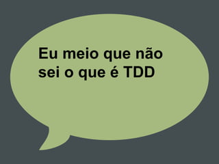 Eu meio que não
sei o que é TDD
 