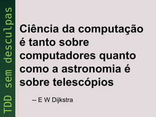 Ciência da computação
é tanto sobre
computadores quanto
como a astronomia é
sobre telescópios
  -- E W Dijkstra
 
