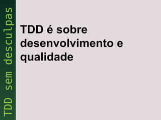 TDD é sobre
desenvolvimento e
qualidade
 