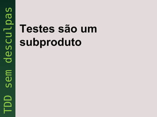 Testes são um
subproduto
 