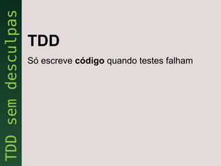 TDD
Só escreve código quando testes falham
 