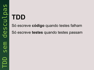 TDD
Só escreve código quando testes falham
Só escreve testes quando testes passam
 