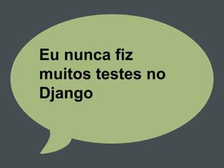 Eu nunca fiz
muitos testes no
Django
 