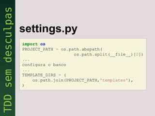 settings.py
import os
PROJECT_PATH = os.path.abspath(
                    os.path.split(__file__)[0])
...
configura o banco
...
TEMPLATE_DIRS = (
    os.path.join(PROJECT_PATH,'templates'),
)
 