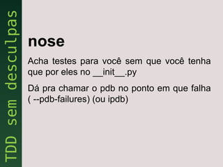 nose
Acha testes para você sem que você tenha
que por eles no __init__.py
Dá pra chamar o pdb no ponto em que falha
( --pdb-failures) (ou ipdb)
 