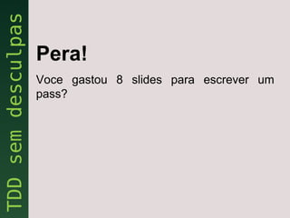 Pera!
Voce gastou 8 slides para escrever um
pass?
 