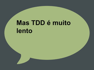 Mas TDD é muito
lento
 