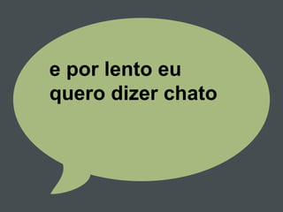e por lento eu
quero dizer chato
 