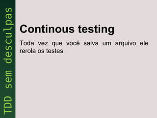 Continous testing
Toda vez que você salva um arquivo ele
rerola os testes
 