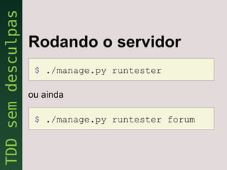 Rodando o servidor
 $ ./manage.py runtester

ou ainda

 $ ./manage.py runtester forum
 