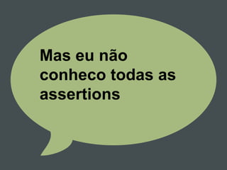 Mas eu não
conheco todas as
assertions
 
