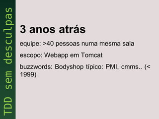 3 anos atrás
equipe: >40 pessoas numa mesma sala
escopo: Webapp em Tomcat
buzzwords: Bodyshop típico: PMI, cmms.. (<
1999)
 