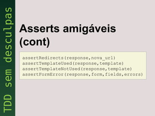 Asserts amigáveis
(cont)
assertRedirects(response,nova_url)
assertTemplateUsed(response,template)
assertTemplateNotUsed(response,template)
assertFormError(response,form,fields,errors)
 