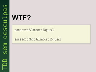WTF?
assertAlmostEqual

assertNotAlmostEqual
 