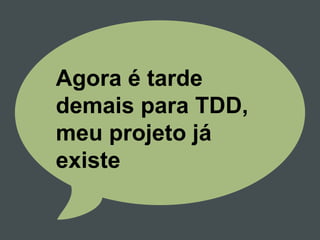 Agora é tarde
demais para TDD,
meu projeto já
existe
 