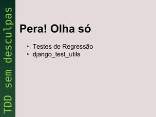 Pera! Olha só
 • Testes de Regressão
 • django_test_utils
 