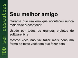Seu melhor amigo
Garante que um erro que aconteceu nunca
mais volte a acontecer
Usado por todos os grandes projetos de
software livre
Mesmo você não vai fazer mais nenhuma
forma de teste você tem que fazer esta
 