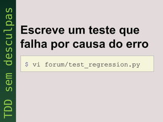Escreve um teste que
falha por causa do erro
$ vi forum/test_regression.py
 