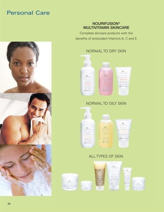 Personal Care
                         NOURIFUSION®
                     MULTIVITAMIN SKINCARE
                  Complete skincare products with the
                benefits of antioxidant Vitamins A, C and E


                       NORMAL TO DRY SKIN




                       NORMAL TO OILY SKIN




                         ALL TYPES OF SKIN




                                SKIN ACTIVATOR

34
 