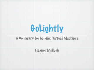 GoLightly
A Go library for building Virtual Machines


            Eleanor McHugh
 