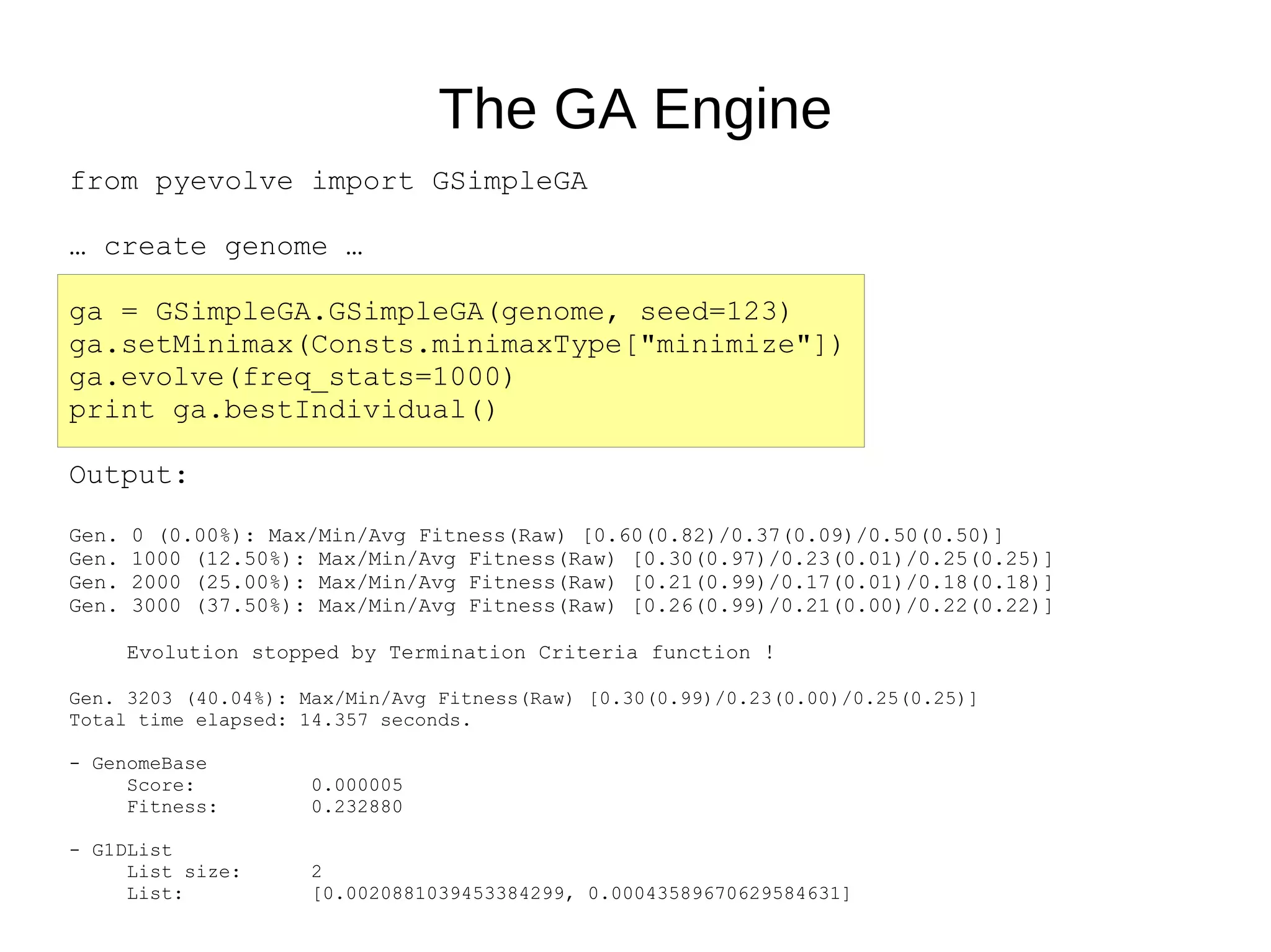 1-D and 2-D Lists from pyevolve import G1DList, G2DList genome = G1DList.G1DList(140) genome = G2DList.G2DList(8, 5) “ Alleles” are the object types the list is made of... by default integers You can pass in a function to construct the list with whatever object you want genome.setParams(rangeMin=-5.12, rangemax=5.13) genome.initializator.set(Initializators.G1DListInitializatorReal) 