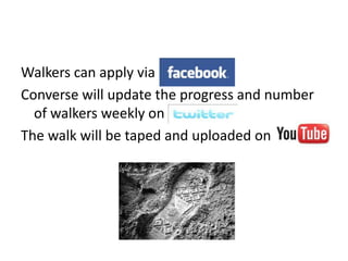 Walkers can apply viaConverse will update the progress and number of walkers weekly on The walk will be taped and uploaded on