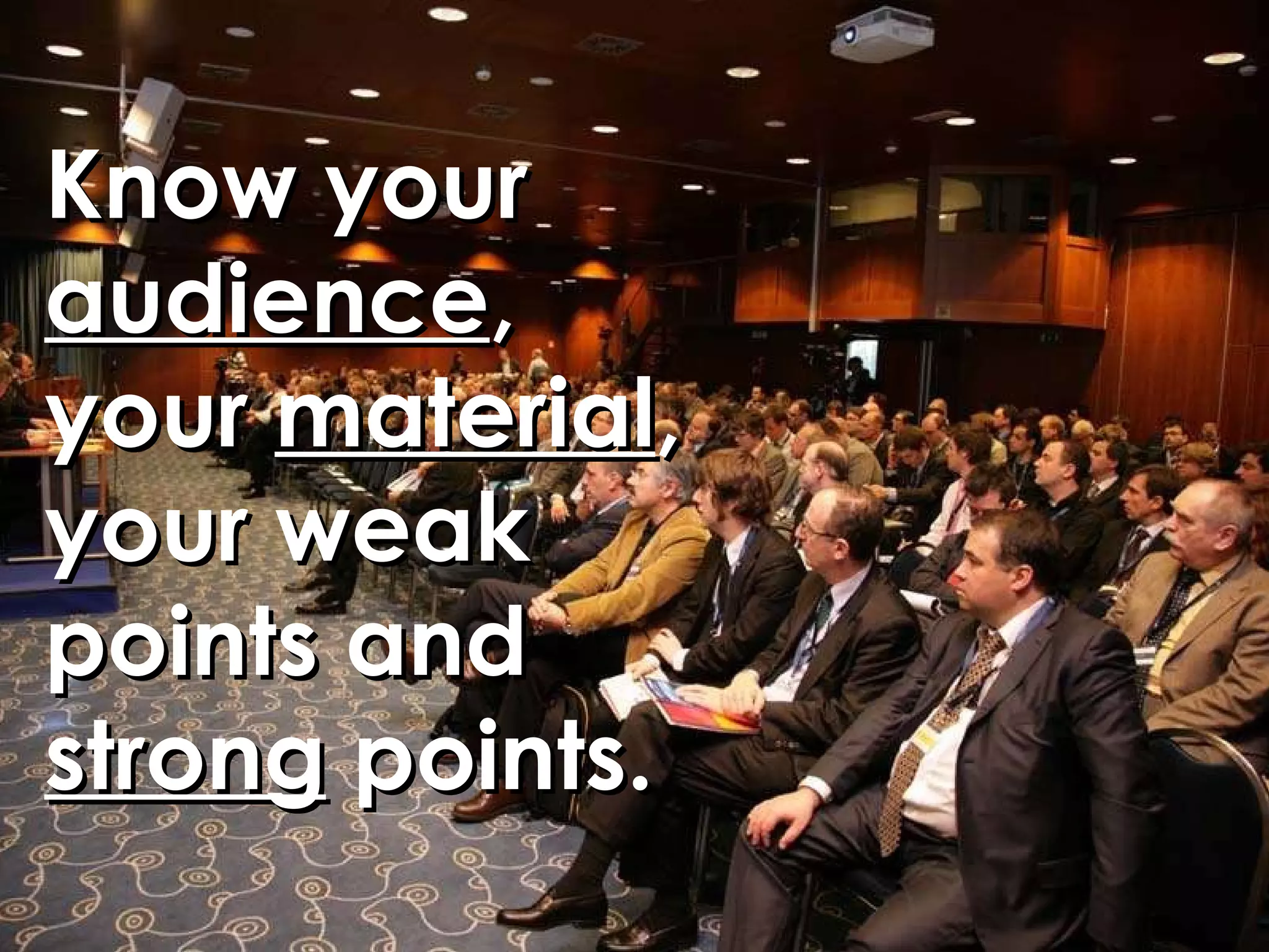 Know your audience , your material , your weak points and strong points.