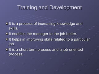 Training and Development It is a process of increasing knowledge and skills. It enables the manager to the job better. It helps in improving skills related to a particular job. It is a short term process and a job oriented process. 