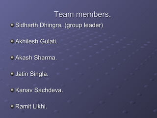 Team members. Sidharth Dhingra. (group leader) Akhilesh Gulati. Akash Sharma. Jatin Singla. Kanav Sachdeva. Ramit Likhi. 