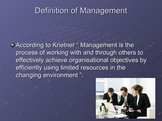 Definition of Management According to Krietner “ Management is the process of working with and through others to effectively achieve organisational objectives by efficiently using limited resources in the changing environment ”. 