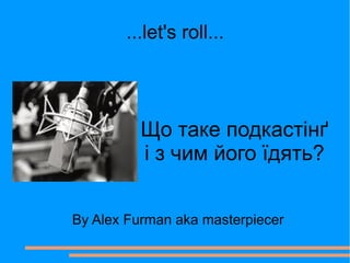 ...let's roll...




          Що таке подкастінґ
          і з чим його їдять?


By Alex Furman aka masterpiecer
 