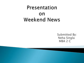 Presentation on Weekend News  Submitted By: NehaSingla 						  MBA 2 C 